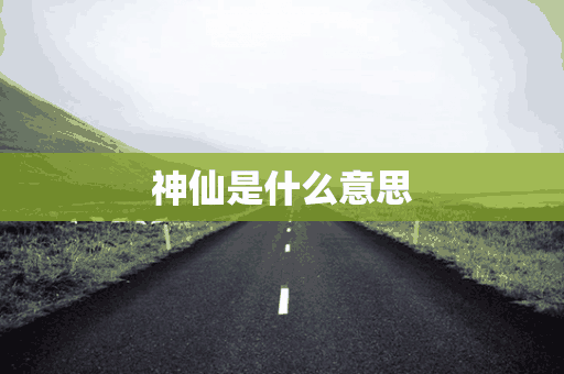 神仙是什么意思(哪路神仙是什么意思)